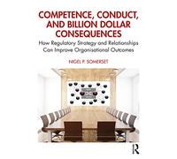 Competence, Conduct, and Billion Dollar Consequences: How Regulatory Strategy and Relationships Can Improve Organisational Outcomes