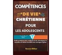 COMPÉTENCES DE VIE CHRÉTIENNE POUR LES ADOLESCENTS: Outils pratiques pour renforcer la foi, développer le caractère et relever les défis avec courage et grâce