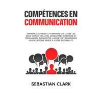 Compétences en communication: Apprenez à parler à n’importe qui, à lire les gens comme un livre, développez charisme et persuasion, surmontez ... authentiques Maîtriser les compétences socia)