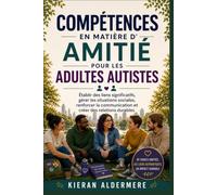COMPÉTENCES EN MATIÈRE D'AMITIÉ POUR LES ADULTES AUTISTES: Établir des liens significatifs, gérer les situations sociales, renforcer la communication et créer des relations durables