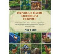 Competenze di gestione sostenibile per principianti: Coltiva il tuo cibo, alleva bestiame in giardino e realizza progetti a basso spreco e fuori dalla rete elettrica in casa (Do it yourself shelf)