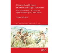 Competition Between Humans and Large Carnivores: Case studies from the Late Middle and Upper Palaeolithic of the Central Balkans: 2963 (British Archaeological Reports International Series)