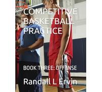 COMPETITIVE BASKETBALL PRACTICE: BOOK THREE: OFFENSE