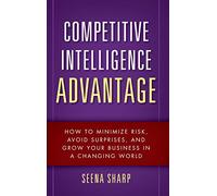 Competitive Intelligence Advantage: How to Minimize Risk, Avoid Surprises, and Grow Your Business in a Changing World