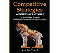 Competitive Strategy: Winning Strategies: The Top 100 Best Strategies For Peak Performance During Competitions (Use Strategic Planning to Gain a Winning)