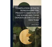 Compilation of Facts Representing the Present Condition of the Sewers and Their Deposits in the City of New York