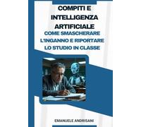 Compiti e Intelligenza Artificiale: Come smascherare l’inganno e riportare lo studio in classe: Guida per insegnanti: come individuare i compiti ... (Intelligenza Artificiale e Apprendimento)