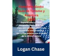 Completa Alaska Guía de Turismo y Aventura 2025: Explora como un local: escapadas fuera de la red, viajes por carretera, puntos de acceso a la vida ... estacionales a través de la última frontera