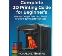 Complete 3D Printing Guide for Beginner's: Learn to Design, Print, and Finish Your First 3D Projects with Ease