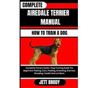 COMPLETE AIREDALE TERRIER MANUAL. HOW TO TRAIN A DOG: Complete Owners Guide / Dog Training Guide For Beginners: Raising, Care, Feeding, Grooming, Exercise, Breeding, Health And Lot More