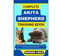 COMPLETE AKITA SHEPHERD TRAINING BOOK: Understand From The Origin, Finding, Personality, Socialization, Breeding, Care, Nutrition, Exercise, Health, Grooming, Love And Others Inclusive