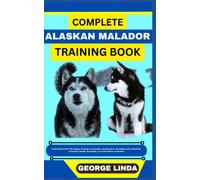 COMPLETE ALASKAN MALADOR TRAINING BOOK: Understand From The Origin, Finding, Personality, Socialization, Breeding, Care, Nutrition, Exercise, Health, Grooming, Love And Others Inclusive