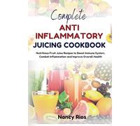 COMPLETE ANTI INFLAMMATORY JUICING COOKBOOK: Nutritious Fruit Juice Recipes to Boost Immune System, Combat Inflammation and Improve Overall Health