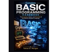 Complete BASIC Programming Handbook: The Evolution, Power, and Potential of the World’s Simplest Language