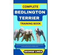 COMPLETE BEDLINGTON TERRIER TRAINING BOOK: Understand From The Origin, Finding, Personality, Socialization, Breeding, Care, Nutrition, Exercise, Health, Grooming, Love And Others Inclusive