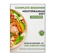 COMPLETE BEGINNER MEDITERRANEAN DIET FOR SENIORS: Heart-Healthy Recipes & Meal Plans for Days of Easy, Flavorful Eating to Support Longevity, Weight Control & Senior Wellness
