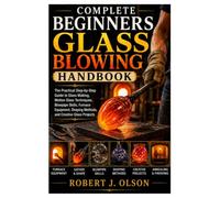 Complete Beginners glass blowing Handbook: The Practical Step-by-Step Guide to Glass Making, Molten Glass Techniques, Blowpipe Skills, Furnace Equipment, Shaping Methods, and Creative Glass Projects