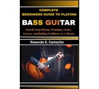 Complete Beginners Guide To Playing Bass Guitar: Step-By-Step Playing, Techniques, Scales, Grooves, And Building Confidence As A Bassist