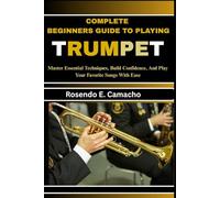 Complete Beginners Guide To Playing Trumpet: Master Essential Techniques, Build Confidence, And Play Your Favorite Songs With Ease
