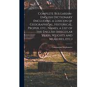 Complete Bulgarian-English Dictionary (including a Lexicon of Geographical, Historical, Proper, etc., Names, a List of the English Irregular Verbs, Weights and Measures, etc.)