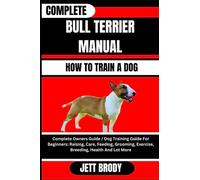 COMPLETE BULL TERRIER MANUAL. HOW TO TRAIN A DOG: Complete Owners Guide / Dog Training Guide For Beginners: Raising, Care, Feeding, Grooming, Exercise, Breeding, Health And Lot More