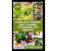 COMPLETE CANDIDA DIET CLEANSE COOKBOOK FOR SENIORS: Healthy Recipes to Heal Alleviate Symptoms, Beat Candida Overgrowth, Combat Yeast Infections and Cleansing