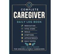 Complete Caregiver Daily Log Book: Medication, Vital Signs, Meals, Sleep, Mood, Toileting, Activities, Doctor Notes & Daily Care Tracking