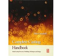 Complete Casting Handbook: Metal Casting Processes, Metallurgy, Techniques and Design: Metal Casting Processes, Techniques and Design
