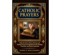 COMPLETE CATHOLIC PRAYERS: Daily Devotions, Rosary, Novenas and Timeless Prayers for Spiritual Growth, Healing, Protection, and Divine Connection