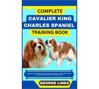 COMPLETE CAVALIER KING CHARLES SPANIEL TRAINING BOOK: Understand From The Origin, Finding, Personality, Socialization, Breeding, Care, Nutrition, Exercise, Health, Grooming, Love And Others Inclusive
