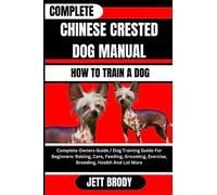 COMPLETE CHINESE CRESTED DOG MANUAL. HOW TO TRAIN A DOG: Complete Owners Guide / Dog Training Guide For Beginners: Raising, Care, Feeding, Grooming, Exercise, Breeding, Health And Lot More