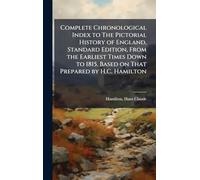 Complete Chronological Index to The Pictorial History of England, Standard Edition, From the Earliest Times Down to 1815, Based on That Prepared by H.C. Hamilton