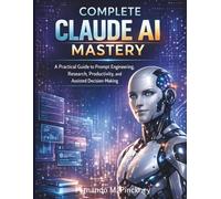 Complete Claude AI Mastery: A Practical Guide to Prompt Engineering, Research, Productivity, and Assisted Decision-Making: 4 (iot digital library)