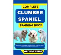 COMPLETE CLUMBER SPANIEL TRAINING BOOK: Understand From The Origin, Finding, Personality, Socialization, Breeding, Care, Nutrition, Exercise, Health, Grooming, Love And Others Inclusive