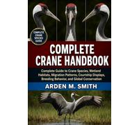 COMPLETE CRANE HANDBOOK: Complete Guide to Crane Species, Wetland Habitats, Migration Patterns, Courtship Displays, Breeding Behavior, and Global Conservation Option