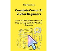 Complete Cursor AI 2.0 for Beginners: Learn to Code Faster with AI - A Step-by-Step Guide for Absolute Beginners