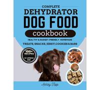 Complete Dehydrator Dog Food Cookbook: Healthy, Budget-Friendly and Easy Homemade Meals, Treats, Snacks, Jerky, Cookies, Bars and Guide to Nourishing Your Dog