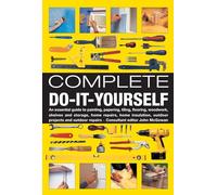 Complete Do-it-yourself: An Essential Guide to Painting, Papering, Tiling, Flooring, Woodwork, Shelves and Storage, Home Repairs, Home Insulation, Outdoor Projects and Outdoor Repairs