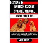 COMPLETE ENGLISH COCKER SPANIEL MANUAL. HOW TO TRAIN A DOG: Complete Owners Guide / Dog Training Guide For Beginners: Raising, Care, Feeding, Grooming, Exercise, Breeding, Health And Lot More