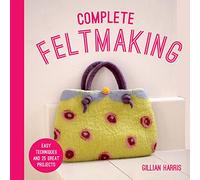 Complete Feltmaking: Easy techniques and 25 great projects