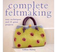 Complete Feltmaking: Easy Techniques and 25 Great Projects