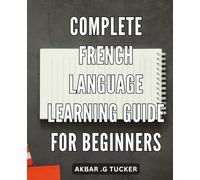Complete French Language Learning Guide for Beginners: The Ultimate Step-by-Step French Learning Guide: Master Basic Language Skills and Conversations Effortlessly