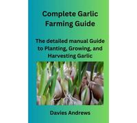 Complete Garlic Farming Guide: The Detailed Manual Guide To Planting, Growing, And Harvesting Garlic (Garlic Cultivation)