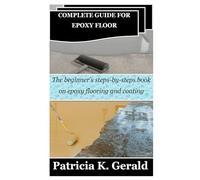 COMPLETE GUIDE FOR EPOXY FLOOR: The beginner’s steps-by-steps book on epoxy flooring and coating