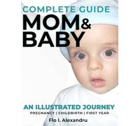Complete Guide for Mom and Baby: An Illustrated Journey PREGNANCY | CHILDBIRTH | FIRST YEAR