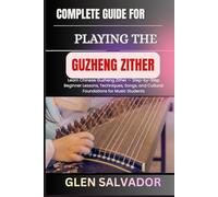 COMPLETE GUIDE FOR PLAYING THE GUZHENG ZITHER: Learn Chinese Guzheng Zither - Step-by-Step Beginner Lessons, Techniques, Songs, and Cultural Foundations for Music Students
