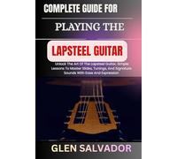 COMPLETE GUIDE FOR PLAYING THE LAPSTEEL GUITAR: Unlock The Art Of The Lapsteel Guitar, Simple Lessons To Master Slides, Tunings, And Signature Sounds With Ease And Expression