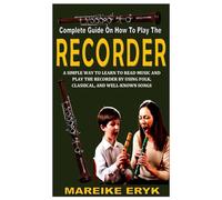 COMPLETE GUIDE ON HOW TO PLAY THE RECORDER: A simple way to learn to read music and play the recorder by using folk, classical, and well-known songs