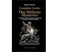 Complete Guide: The Mithraic Mysteries: A Scholarly Guide to the Secret Roman Cult, its Temples, and their Symbolism