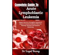 Complete Guide To Acute Lymphoblastic Leukemia: Support Recovery, Strengthen Immunity & Improve Treatment Readiness With Care Planning, Nutrition And Symptom Monitoring